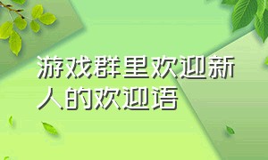 游戏群里欢迎新人的欢迎语