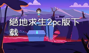 绝地求生2pc版下载