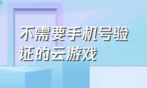 不需要手机号验证的云游戏（不需要手机号和验证码的游戏）