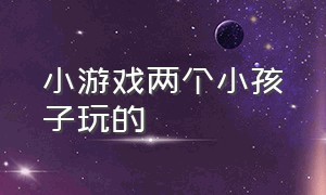 小游戏两个小孩子玩的