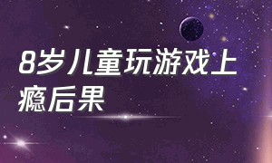 8岁儿童玩游戏上瘾后果