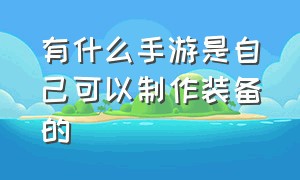 有什么手游是自己可以制作装备的（可以自己制作装备的手机游戏）