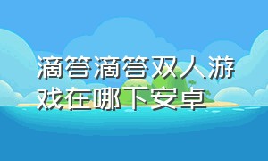 滴答滴答双人游戏在哪下安卓（滴答滴答双人游戏安卓怎么下教程）