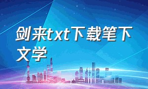 剑来txt下载笔下文学（剑来txt电子书全集免费下载）