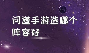 问道手游选哪个阵容好（问道手游雷霆官服官网）