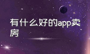 有什么好的app卖房（卖房平台app哪个好用免费）