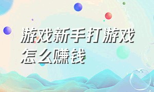 游戏新手打游戏怎么赚钱