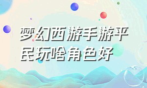 梦幻西游手游平民玩啥角色好