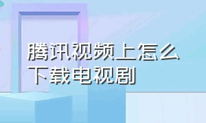 腾讯视频上怎么下载电视剧