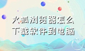 火狐浏览器怎么下载软件到电脑