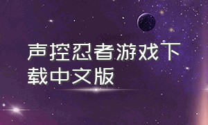 声控忍者游戏下载中文版（声控忍者小游戏）