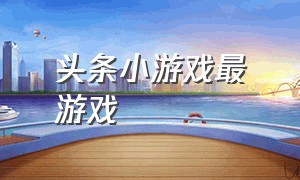 头条小游戏最囧游戏（头条小游戏大全儿童闯关）