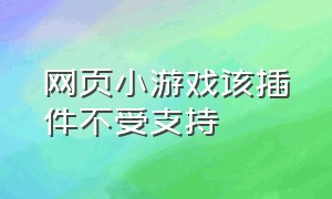 网页小游戏该插件不受支持（网页小游戏该插件不受支持怎么解决）