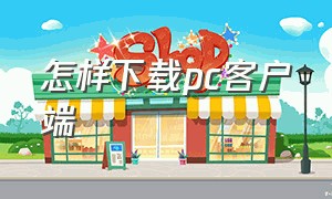 怎样下载pc客户端（pc端下载入口）