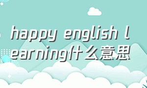 happy english learning什么意思（learningenglisheveryday什么意思）
