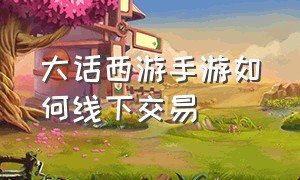 大话西游手游如何线下交易（大话西游手游网易版）