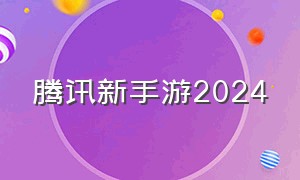 腾讯新手游2024