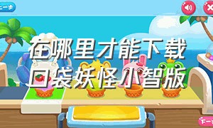 在哪里才能下载口袋妖怪小智版（口袋妖怪小智版下载链接）