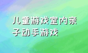 儿童游戏室内亲子动手游戏