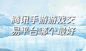 腾讯手游游戏交易平台哪个最好（腾讯游戏手游排行榜单）