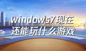 windows7现在还能玩什么游戏