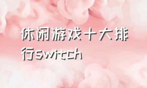 休闲游戏十大排行switch（休闲游戏十大排行）