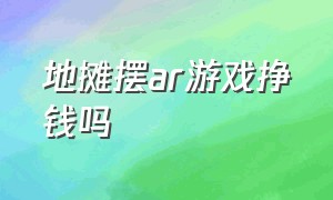 地摊摆ar游戏挣钱吗（ar游戏枪摆地摊靠谱吗赚钱吗）