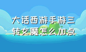 大话西游手游三转女魔怎么加点（大话手游男魔转女魔怎么加点）