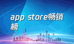 app store畅销榜（app store中国应用排行榜）