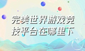 完美世界游戏竞技平台在哪里下（完美世界竞技平台手游）