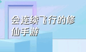 会连续飞行的修仙手游（自动挂机的修仙手游）