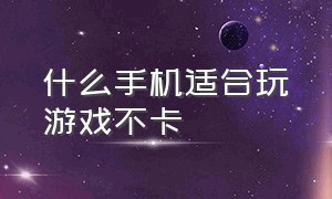 什么手机适合玩游戏不卡