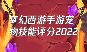 梦幻西游手游宠物技能评分2022（梦幻西游手游宠物价目表）