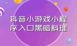 抖音小游戏小程序入口黑暗料理