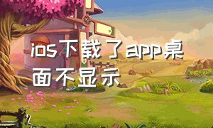 ios下载了app桌面不显示（ios下载app为啥不在桌面显示）