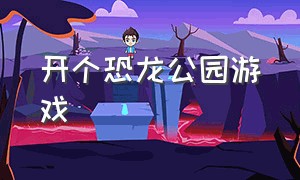 开个恐龙公园游戏（恐龙公园的游戏怎么下载）