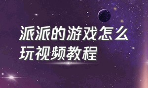 派派的游戏怎么玩视频教程