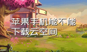 苹果手机能不能下载云空间（苹果手机能不能下载云空间app）