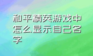 和平精英游戏中怎么显示自己名字（和平精英怎么隐藏自己的游戏id）