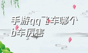 手游qq飞车哪个b车厉害（手游qq飞车最强b车最新排行）