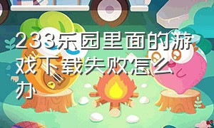 233乐园里面的游戏下载失败怎么办（233乐园下载的游戏怎么点进去玩）