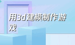 用3d建模制作游戏（如何用3d建模制作游戏）