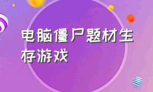 电脑僵尸题材生存游戏（僵尸生存游戏推荐电脑版单机）