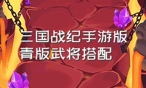 三国战纪手游版青版武将搭配