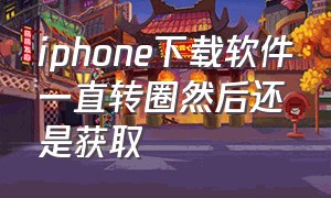 iphone下载软件一直转圈然后还是获取