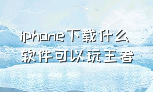 iphone下载什么软件可以玩王者（苹果手机哪个软件可以免费玩王者）