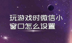 玩游戏时微信小窗口怎么设置