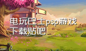 电玩巴士psp游戏下载贴吧