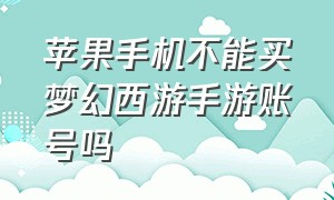 苹果手机不能买梦幻西游手游账号吗（梦幻西游手游苹果版有交易平台吗）