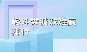 格斗类游戏难度排行（十大格斗游戏难度排行榜）